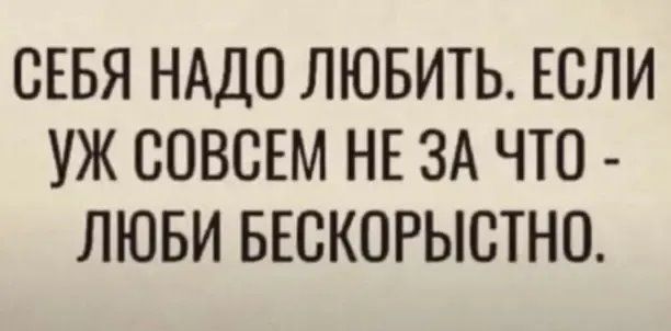 СЕБЯ НАДО ЛЮБИТЬ ЕСЛИ УЖ СОВСЕМ НЕ ЗА ЧТО ЛЮБИ БЕСКОРЫСТНО