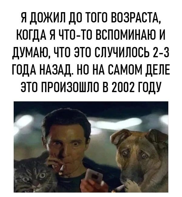 Я ДОЖИЛ ДО ТОГО ВОЗРАСТА КОГДА Я ЧТО ТО ВСПОМИНАЮ И ДУМАЮ ЧТО ЭТО СЛУЧИЛОСЬ 2 3 ГОДА НАЗАД НО НА САМОМ ДЕЛЕ ЭТО ПРОИЗОШЛО В 2002 ГОДУ