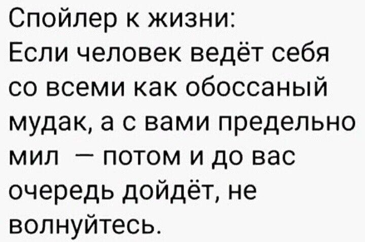 Спойлер к жизни Если человек ведёт себя со всеми как обоссаный мудак а с вами предельно мил потом и до вас очередь дойдёт не волнуйтесь