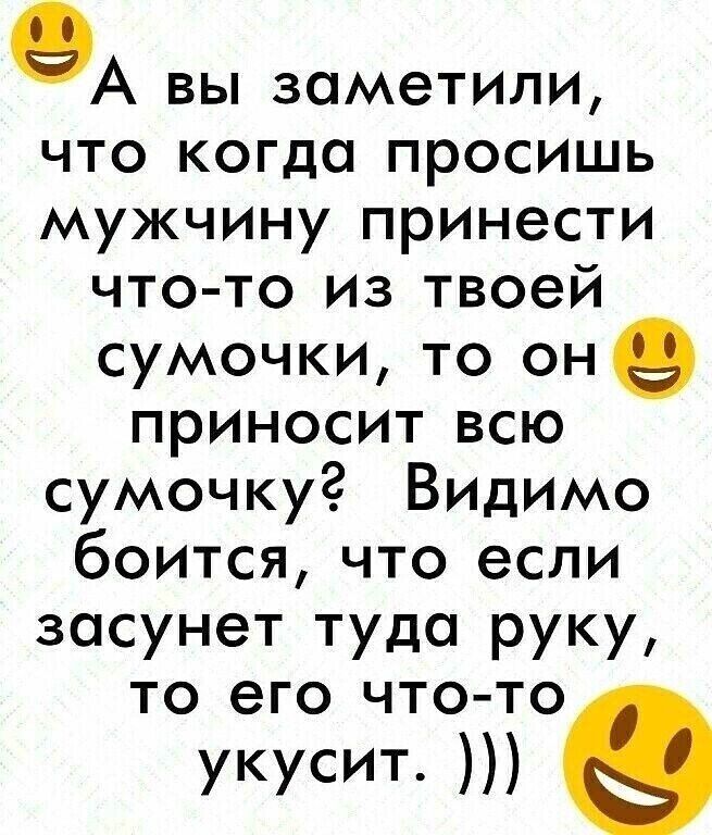 9А вы заметили что когда просишь мужчину принести что то из твоей сумочки то оне приносит всю сумочку ВИДИМО боится что если засунет туда руку то его что то укусит