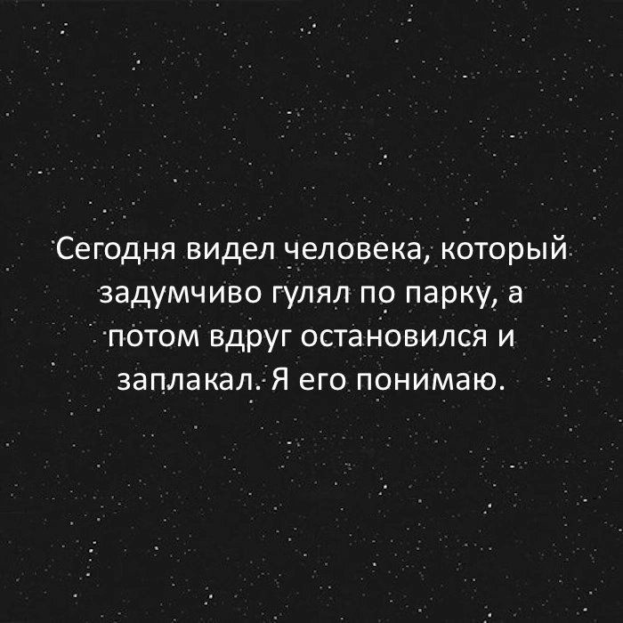 Сегодня видел человека который задумчиво гулял по парку а ПОТОМ вдруг остаНовился и заплакал Я его понимаю