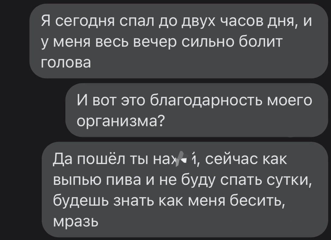 я сегодня спал до двух часов дня и у меня весь вечер сильно болит голова И вот это благодарность моего организма Да пошёл ты на сейчас как выпью пива и не буду спать сутки будешь знать как меня бесить мразь
