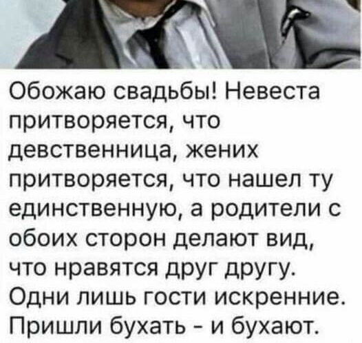 Обожаю свадьбы Невеста притворяется что девственница жених притворяется что нашел ту единственную а родители с обоих сторон делают вид что нравятся друг другу Одни пишь гости искренние Пришли бухать и бухают