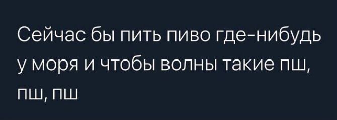 Сейчас бы пить пиво гденибудь у моря и чтобы волны такие пш пш пш