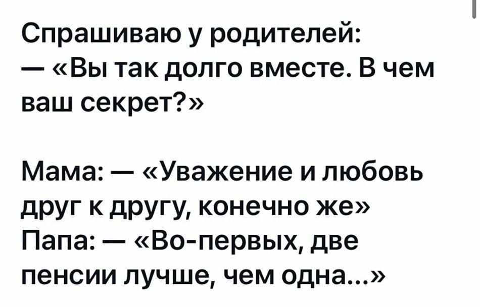 Спрашиваю у родителей Вы так долго вместе В чем ваш секрет Мама Уважение и любовь друг к другу конечно же Папа Во первых две пенсии лучшечем одна