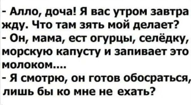 Алло доча Я вас утром завтра жду Что там зять мой делает Он мама ест огурцы селёдку морскую капусгу и заливает это молоком я смотрю он готов обосраться лишь бы ко мне не ехать