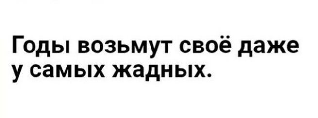 Годы возьмут своё даже у самых жадных