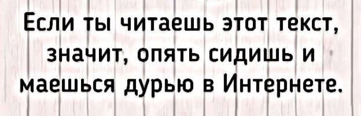 Если ты читаешь этот текст значит опять сидишь и маешься дурью в Интернете