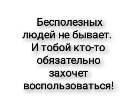 Бесполезных людей не бывает И тобой кто то обязательно захочет воспользоваться