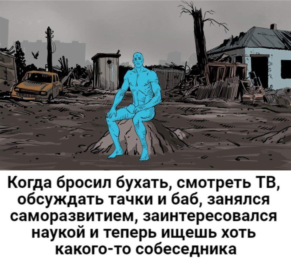 Когда бросил бухать смотреть ТВ обсуждать тачки и баб занялся саморазвитием заинтересовался наукой и теперь ищешь хоть какого то собеседника