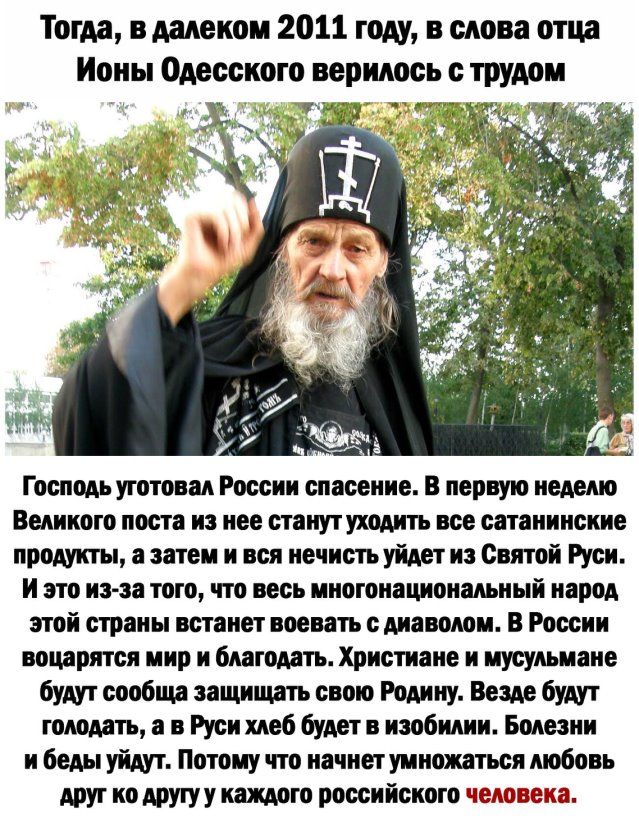Тогда в далеком 2011 году в слова отца Исиы Одесского верилось с трудом готом уютвнп России спасение пер ую кист Ешкпгп поп и ии отступит все сатанинские продукты эти и вся инна уйди из Силой Руси и т из и гого весь ииогоиацпои миый идрод ті страпы тянет поешь машин В России мирится пир благодать Христиане и иусулыиие будут сообща пгшпгшь свого Родину Вам будут годом в Руси хмб будет изобши Башни 