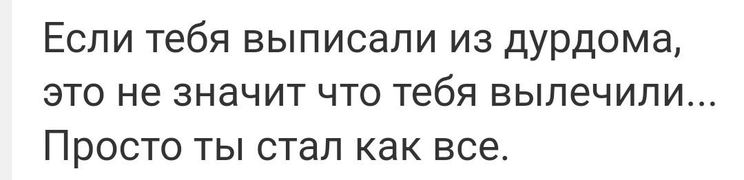 Если тебя выписали из дурдома ЭТО не ЗНЗЧИТ ЧТО тебя вылечили Просто ты стал как все