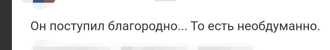 Он поступил благородно То есть необдуманно