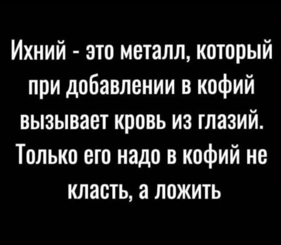 Ихний это металл который при добавлении в кофий вызывает кровь из глазий Только его надо в кофий не класть а ложить