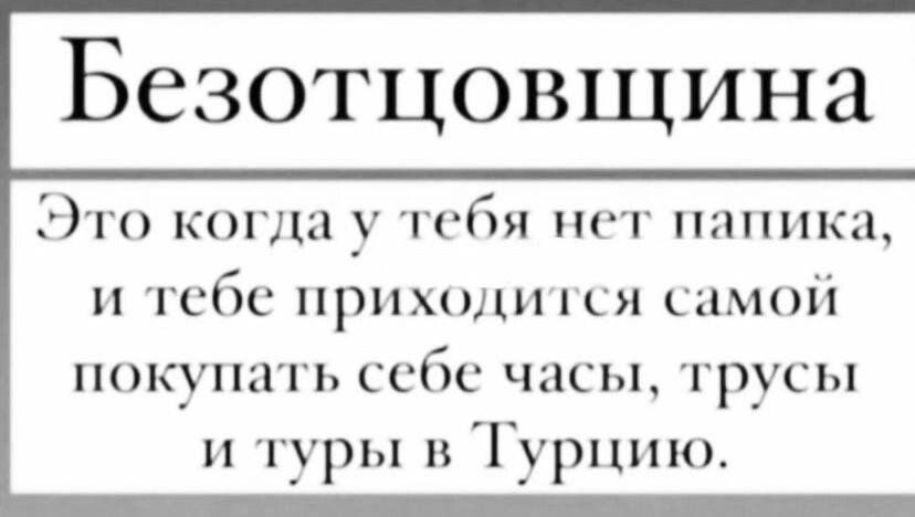 Безотцовщина Это когда у тебя нет папика и тебе приходится самой покупать себе часы трусы и туры в Турцию