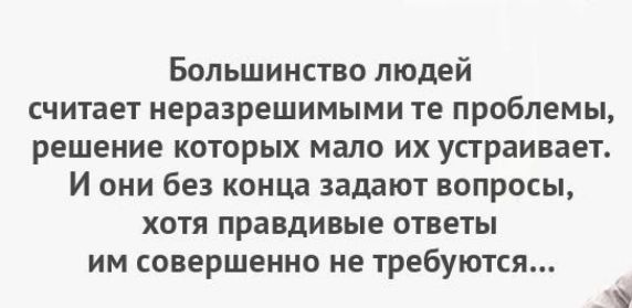 Большинство людей считает неразрешимыми те проблемы решение которых мало их устраивает И они без конца задают вопросы хотя правдивые ответы им совершенно не требуются