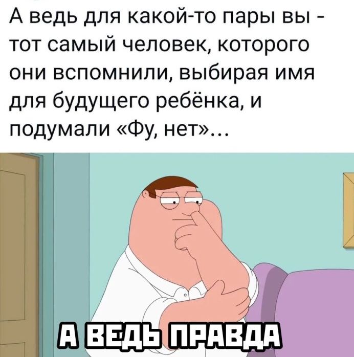 А ведь для какой то пары вы тот самый человек которого они вспомнили выбирая имя для будущего ребёнка и подумали Фу нет