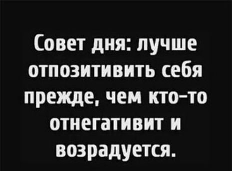 Совет дня лучше отпозитивить себя прежде чем кто то отнегативит и возрадуется