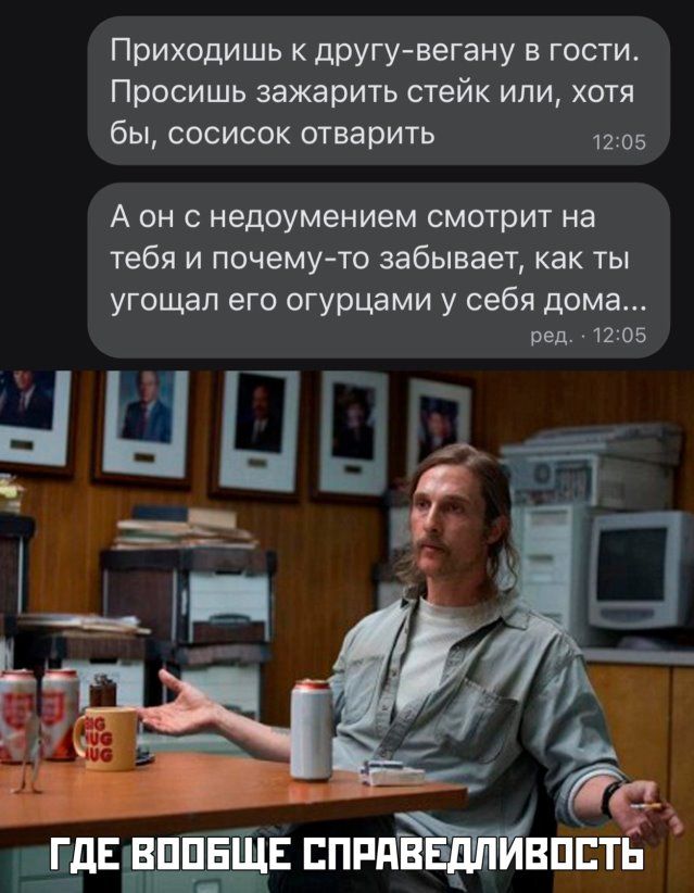 Приходишь к другувегану в гости Просишь зажарить стейк или хотя бы сосисок отварить 5 А он недоумением смотрит на тебя и почему то забывает как ты угощал его огурцами у себя дома вед 1205