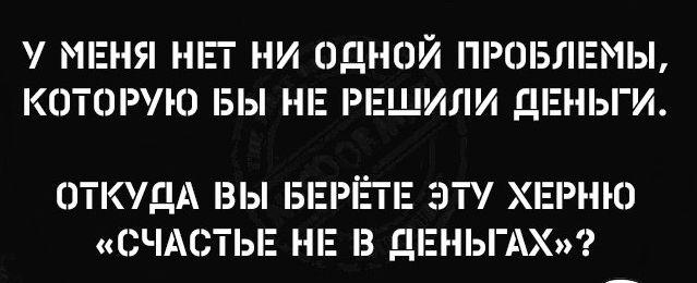 МЕНЯ ШП НИ ДНОЙ ПРОБЛЕМЬЬ КЕПОРУЮ БЫ НЕ РЕШИЛИ ДЕНЬГИ ОТКУДА 3Ы БЕРЁ ЭТУ ХЕРНЮ СЧАСТЬЕ НЕ З дЕНЬГАХ