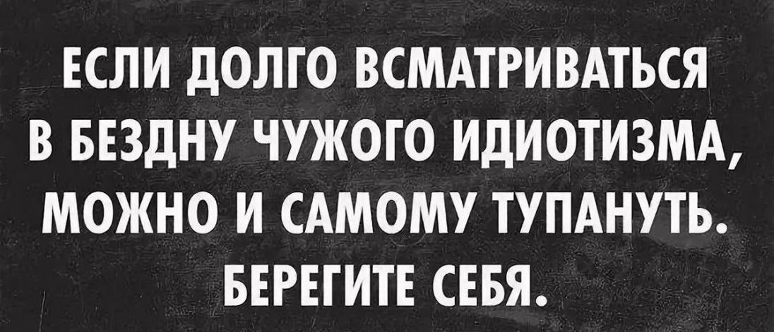 ЕСЛИ дОЛГО ВСМАТРИВАТЬСЯ В БЕЗДНУ ЧУЖОГО ИДИОТИЗМА МОЖНО И САМОМУ ТУПАНУТЬ БЕРЕГИТЕ СЕБЯ