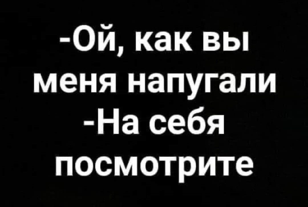 0й как вы меня напугали На себя посмотрите