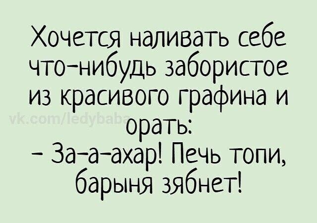 Хочется наливать себе чтонибудь забористое из красивого графина и орать Зааахар Печь топи барыня зябнет