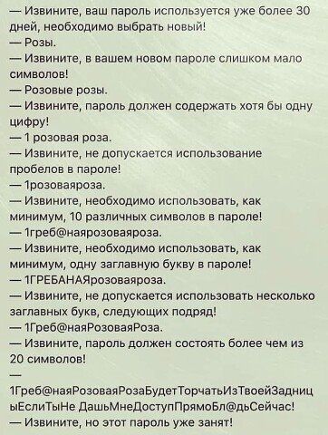 _ Извините ваш пароль используется уже более 30 дней необходимо выбрать новый Розы Извините в вашем новом пароме слишком мат символов Розовые розы Извинитв пароль должен содержать хотя бы одну ЦИФРУ 1 розовая роза _ Извииите е допускаеся использование пробелов в пароля 1розоваяроза Извините необходимо использовать как минимум 10 различны символов в параде 1греонаярпаоваяроза Извините необходимо ис