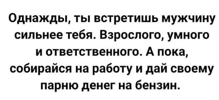Однажды ты встретишь мужчину сильнее тебя Взрослого умного и ответственного А пока собирайся на работу и дай своему парню денег на бензине
