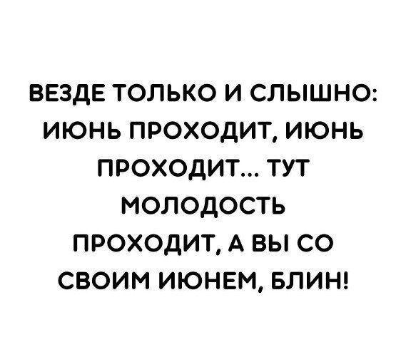 ВЕЗДЕ ТОЛЬКО И СЛЫШНО ИЮНЬ ПРОХОДИТ ИЮНЬ ПРОХОДИТ ТУТ МОЛОДОСТЬ ПРОХОДИТ А ВЫ СО СВОИМ ИЮНЕМ БЛИН