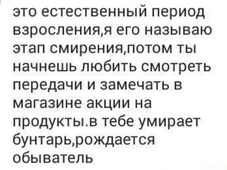 это естественный период взросленияя его называю этап смиренияпотом ты начнешь любить смотреть передачи и замечать в магазине акции на продуктыв тебе умирает бунтарьрождается обыватель