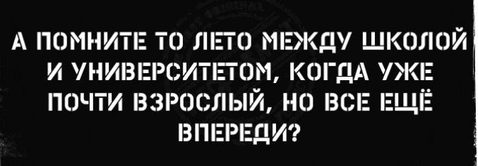 А ПОМНИТЕ ТО МЕЖДУ ШКОЛОЙ И УНИВЕРС ОМ КОГДА УЖЕ ГЮЧТИ ВЗРОЬЛЫЙ на ВСЕ ЕЩЁ ВПЕРЕДИ