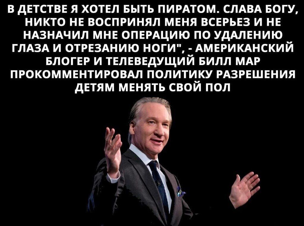 В дЕТСТВЕ Я ХОТЕЛ БЫТЬ ПИРАТОМ СЛАВА БОГУ НИКТО НЕ ВОСПРИНЯЛ МЕНЯ ВСЕРЬЕЗ И НЕ НАЗНАЧИЛ МНЕ ОПЕРАЦИЮ ПО УДАЛЕНИЮ ГЛАЗА И ОТРЕЗАНИЮ НОГИ АМЕРИКАНСКИЙ БЛОГЕР И ТЕЛЕВЕДУЩИИ БИЛЛ МАР ПРОКОММЕНТИРОВАЛ ПОПИТИКУ РАЗРЕШЕНИЯ дЕТЯМ МЕНЯТЪ СВОЙ ПОЛ