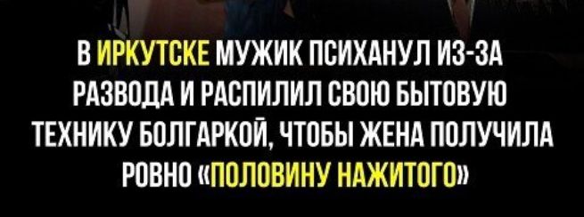 Б ИРКУТСКЕ МУЖИК ПБИХАНУЛ ИЗ ЗА РАЗНИЦА И РАБПИЛИЛ БВПЮ БЫТПВУЮ ТЕХНИКУ БПЛГАРКПИ ЧТОБЫ ЖЕНА ПППУЧИЛА РПВНП ППЛПВИИУ НАЖИТПГШ