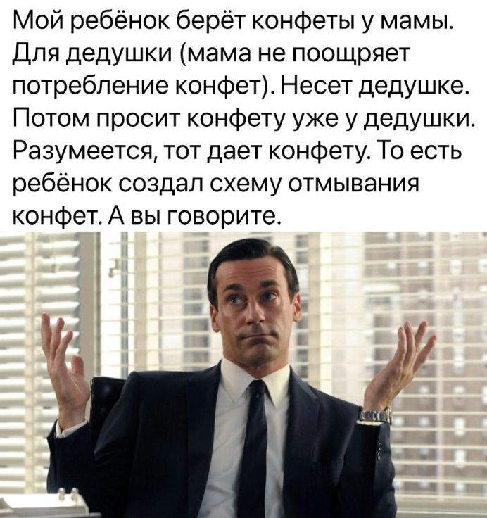 Мой ребёнок берёт конфеты у мамы Для дедушки мама не поощряет потребление конфет Несет дедушке Потом просит конфету уже у дедушки Разумеется тот дает конфету То есть ребёнок создал схему отмывания конфет А вы говорите