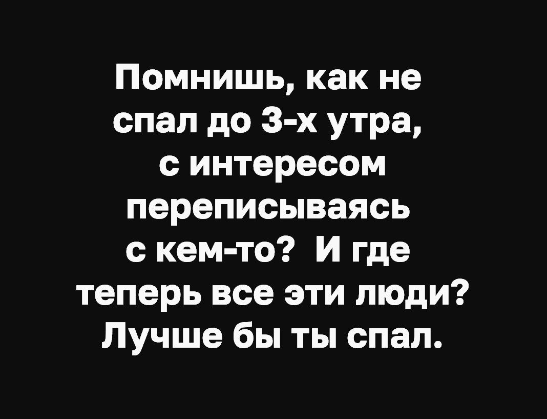 Помнишь как не спал до 3 х утра с интересом переписываясь с кем то и где теперь все эти люди Лучше бы ты спал