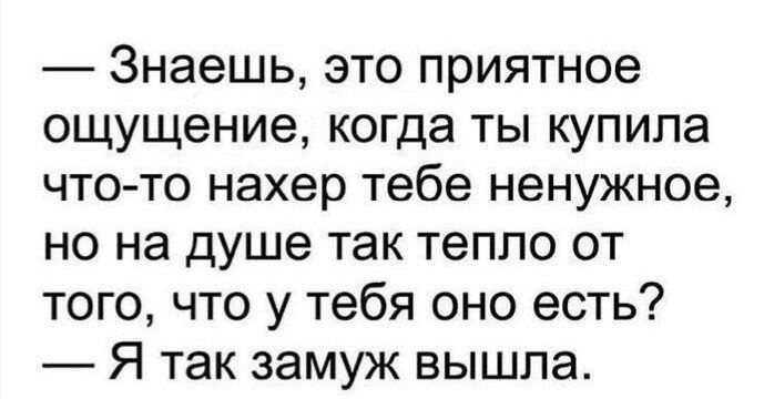 Знаешь это приятное ощущение когда ты купила что то нахер тебе ненужное но на душе так тепло от того что у тебя оно есть Я так замуж вышла