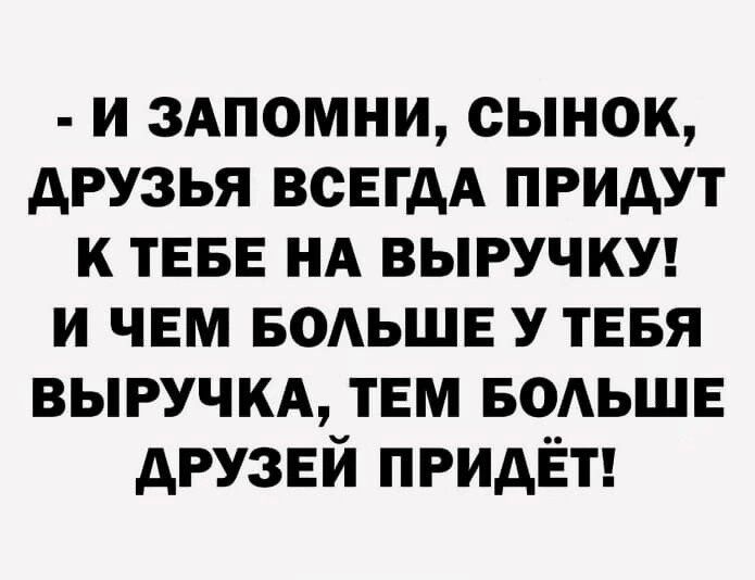 и здпомни сынок друзья ВСЕГДА придут к ТЕБЕ нд выручку и чем водьшь у тевя ВЫРУЧКА твм водьшв друзей придёт