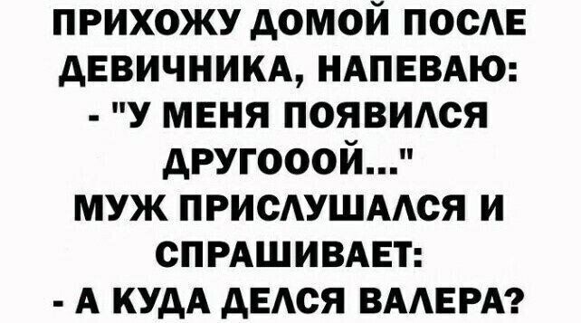 прихожу домой посЕ девичникм НАПЕВАЮ у меня появитя другооой муж ПРИСАУШААСЯ и спгдшивдвт А кудА дЕАся ВААЕРА