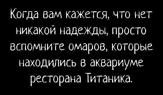 Когда вам кажется что нет никакой надежды просто вспомните омаров которые находились в аквариуме ресторана Титаника