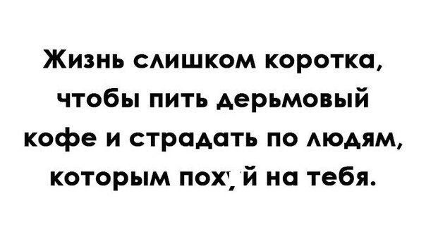 Жизнь сдишком коротко чтобы пить Аерьмовый кофе и страдать по АюдяМ которым пох й на тебя