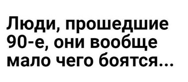 Люди прошедшие 90 е они вообще мало чего боятся