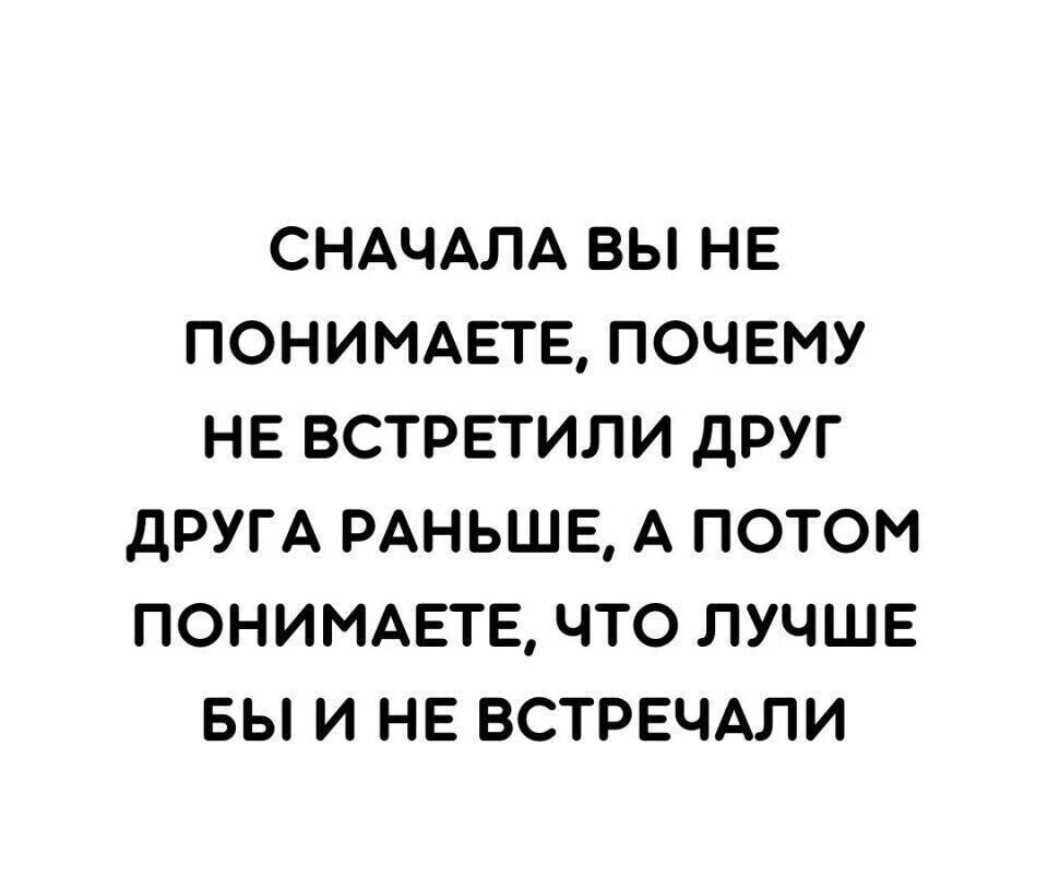 СНАЧАЛА ВЫ НЕ ПОНИМАЕТЕ ПОЧЕМУ НЕ ВСТРЕТИЛИ дРУГ дРУГА РАНЬШЕ А ПОТОМ ПОНИМАЕТЕ ЧТО ЛУЧШЕ БЫ И НЕ ВСТРЕЧАЛИ