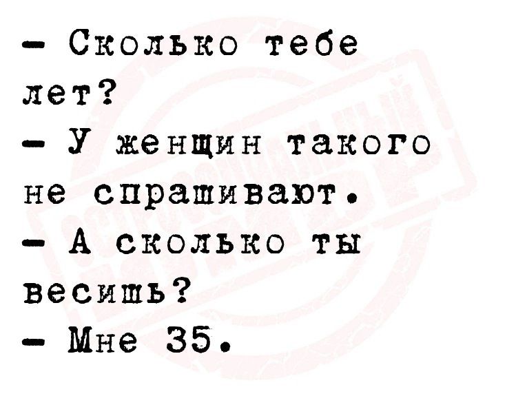 Сколько тебе лет У женщин такого не спрашивают А сколько ты весить Мне 35