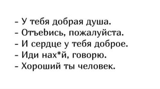 У тебя добрая душа 0тьеЬись пожалуйста И сердце у тебя доброе Иди нахй говорю Хороший ты человек