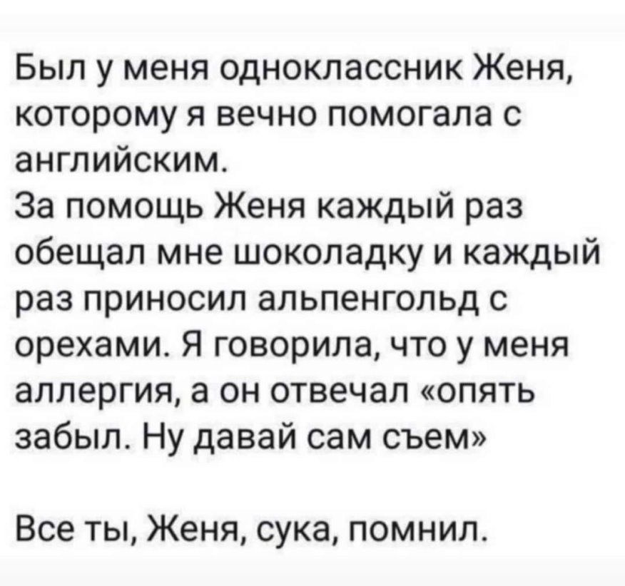 Был у меня одноклассник Женя которому я вечно помогала с английским За помощь Женя каждый раз обещал мне шоколадку и каждый раз приносил альпенгопьд с орехами Я говорилачто у меня аллергия а он отвечал опять забыл Ну давай сам съем Все ты Женя сука помнил