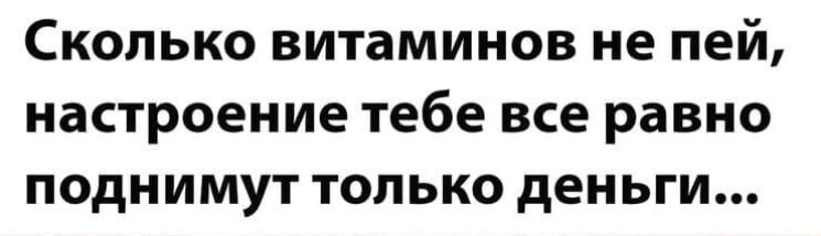 Сколько витаминов не пей настроение тебе все равно поднимут только деньги