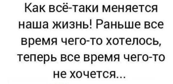 Как всё таки меняется наша жизнь Раньше все время чегото хотелось теперь все время чего то не хочется