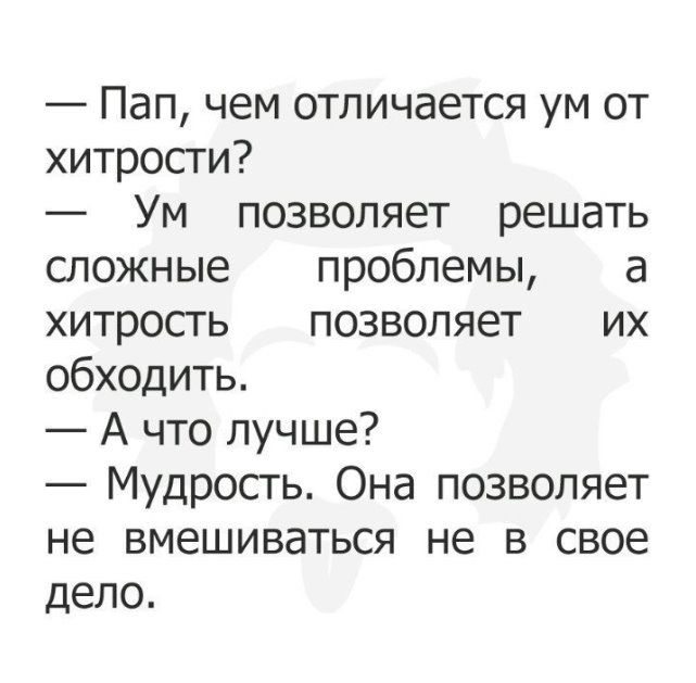 Пап чем отличается ум от хитросги Ум позволяет решать сложные проблемы а хитросгь позволяет их обходить А что лучше Мудрость Она позволяет не вмешиваться не в свое дело