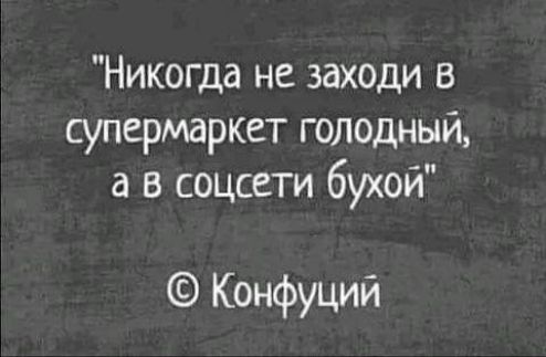 Никогда не заходи в супермаркет голодный а в соцсети бухой Конфуций